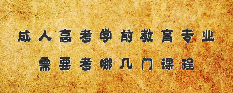 成人高考學前教育專業(yè)需要考哪幾門課程