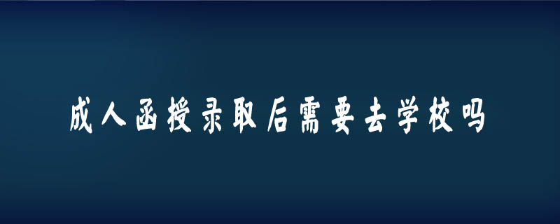 成人函授錄取后需要去學校嗎