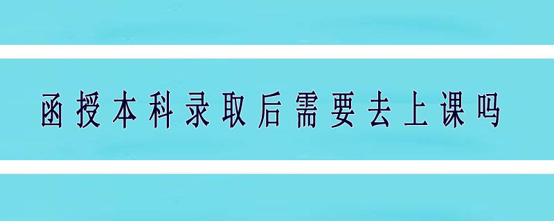 函授本科錄取后需要去上課嗎