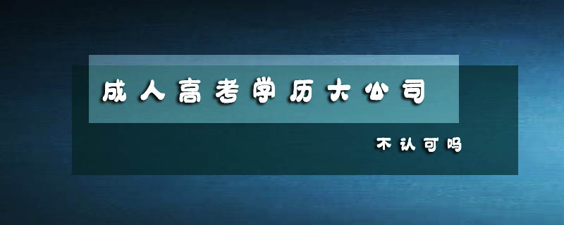 成人高考學歷大公司不認可嗎