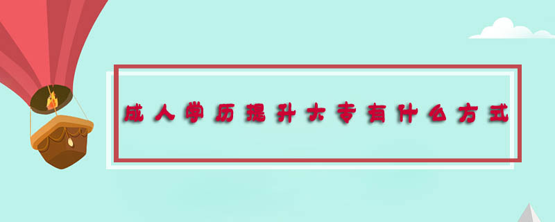 成人學(xué)歷提升大專(zhuān)有什么方式