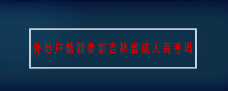 外地戶籍能參加吉林省成人高考嗎
