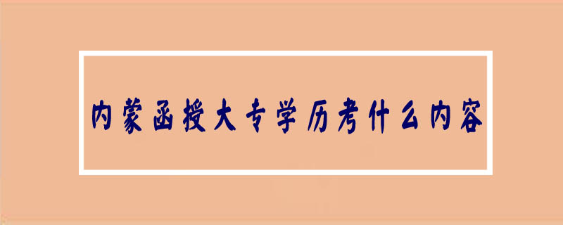 內蒙函授大專學歷考什么內容
