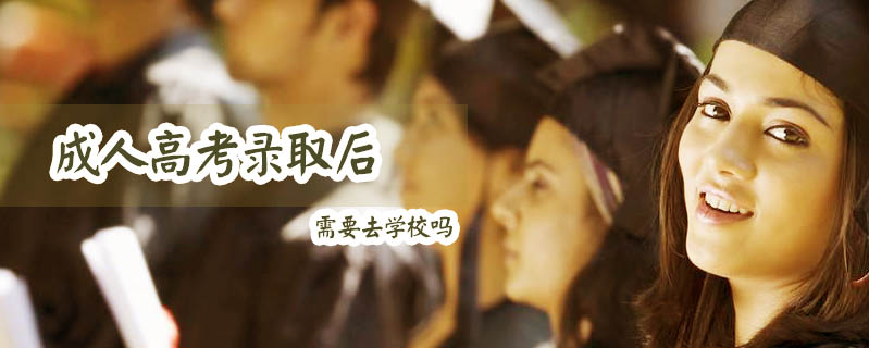成人高考錄取后需要去學校嗎