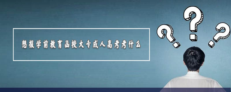 想報學前教育函授大專成人高考考什么