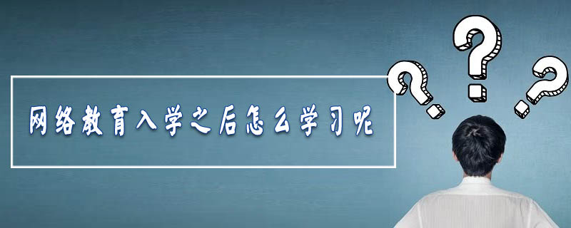 網(wǎng)絡(luò)教育入學之后怎么學習呢