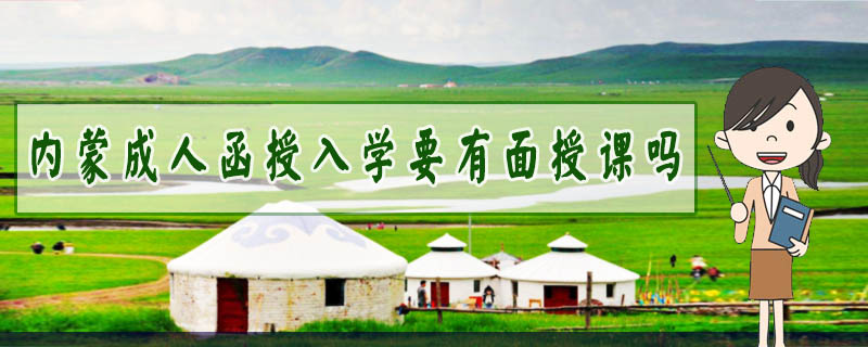 內蒙成人函授入學要有面授課嗎