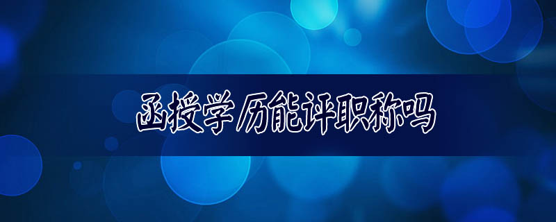 函授學(xué)歷能評職稱嗎