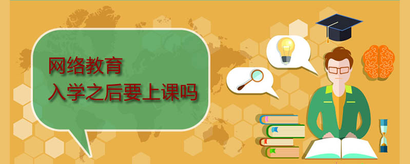 網(wǎng)絡(luò)教育入學(xué)之后要上課嗎