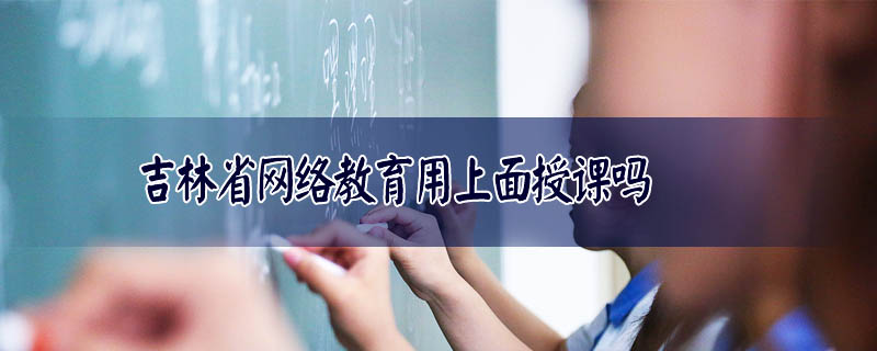 吉林省網絡教育用上面授課嗎
