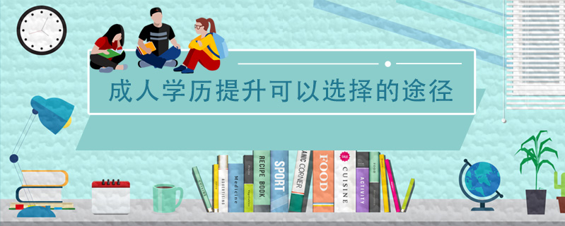 成人學(xué)歷提升可以選擇的途徑