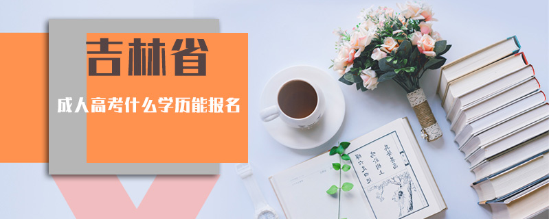 吉林省成人高考什么學歷能報名