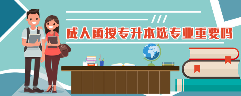 成人函授專升本選專業重要嗎
