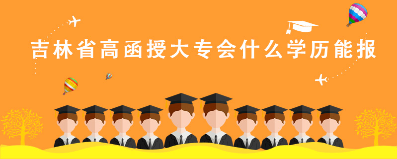 吉林省高函授大專會什么學歷能報