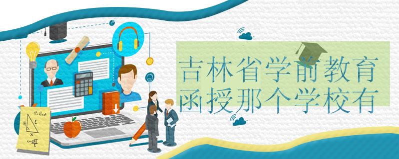 吉林省學(xué)前教育函授那個學(xué)校有