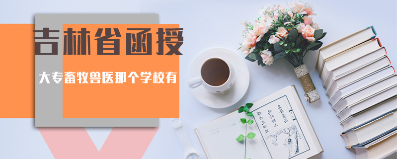 吉林省函授大專畜牧獸醫那個學校有