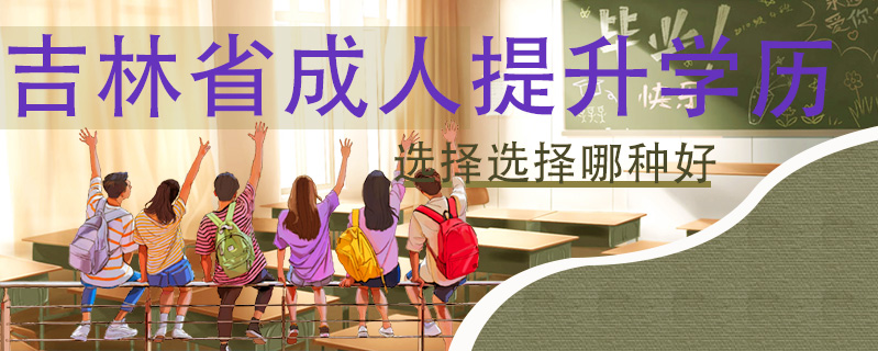 吉林省成人提升學歷選擇選擇哪種好