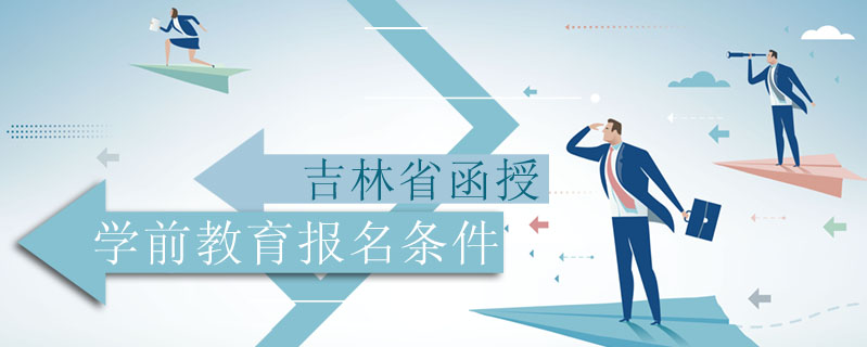 吉林省函授學前教育報名條件
