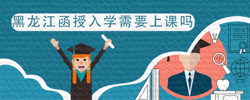 黑龍江函授入學需要上課嗎