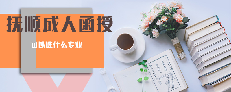 撫順成人函授可以選什么專業(yè)