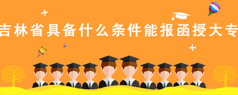吉林省具備什么條件能報函授大專