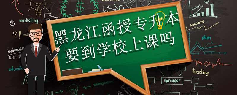 黑龍江函授專升本要到學校上課嗎