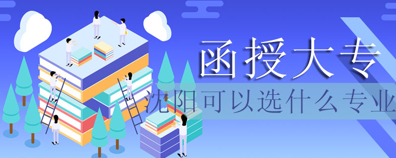 函授大專沈陽可以選什么專業