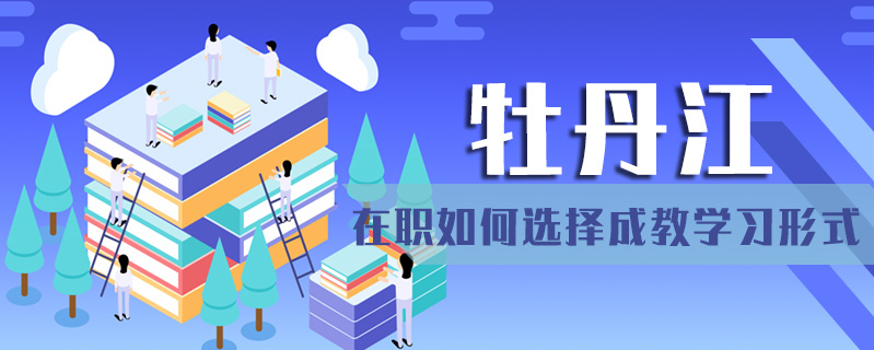 牡丹江在職如何選擇成教學習形式
