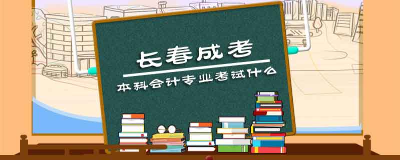 長(zhǎng)春成考本科會(huì)計(jì)專業(yè)考試什么