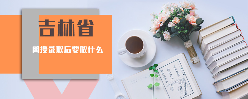 吉林省函授錄取后要做什么