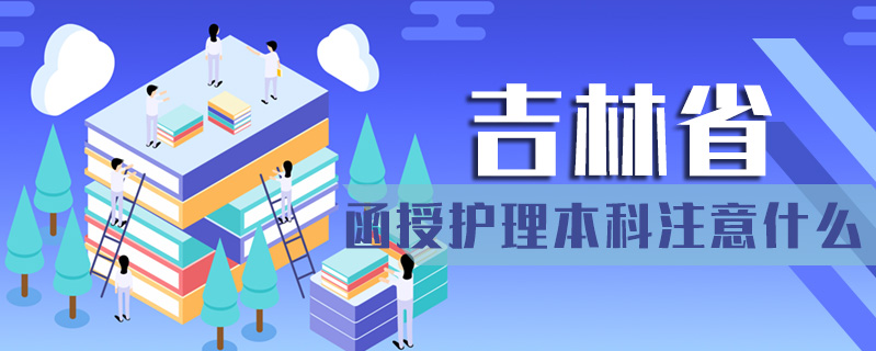吉林省函授護(hù)理本科注意什么