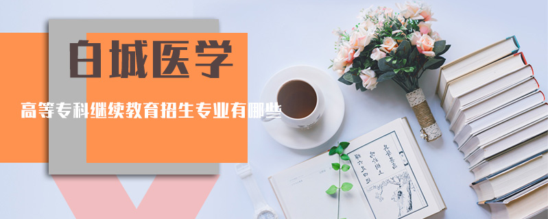 白城醫(yī)學(xué)高等專科繼續(xù)教育招生專業(yè)有哪些