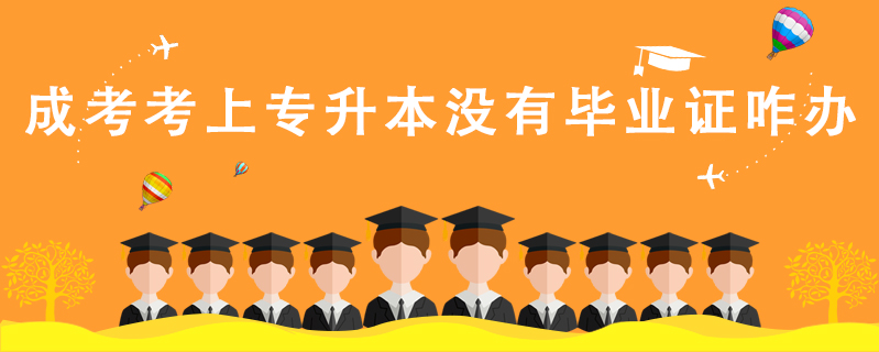 成考考上專升本沒有畢業證咋辦