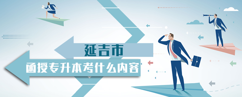 延吉市函授專升本考什么內容
