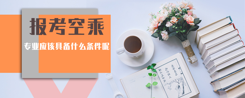 報考空乘專業應該具備什么條件呢