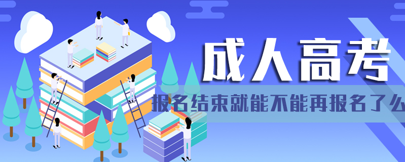 成人高考報名結束就能不能再報名了么