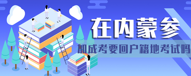 在內(nèi)蒙參加成考要回戶籍地考試嗎