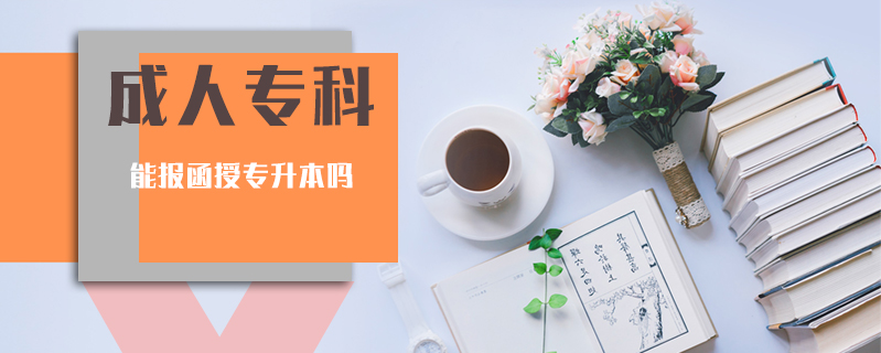 成人專科能報(bào)函授專升本嗎