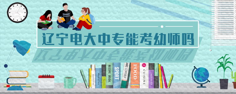 遼寧電大中專能考幼師嗎