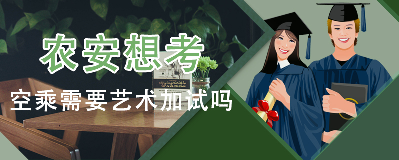 農(nóng)安想考空乘需要藝術(shù)加試嗎