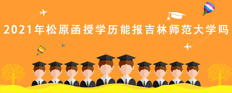 2021年松原函授學歷能報吉林師范大學嗎