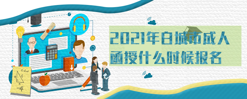 2021年白城市成人函授什么時候報名