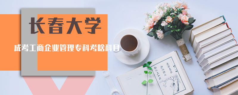 長春大學成考工商企業管理專科考啥科目