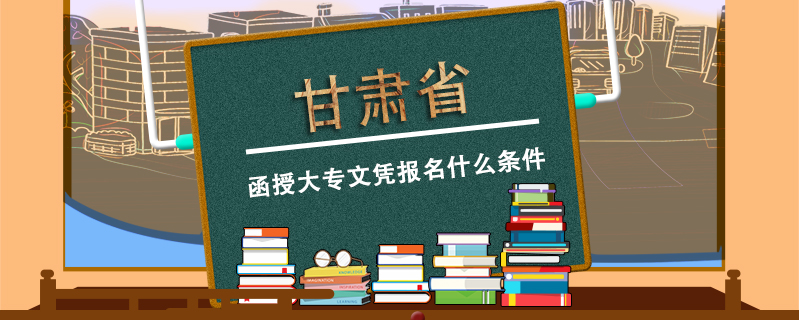 甘肅省函授大專文憑報名什么條件