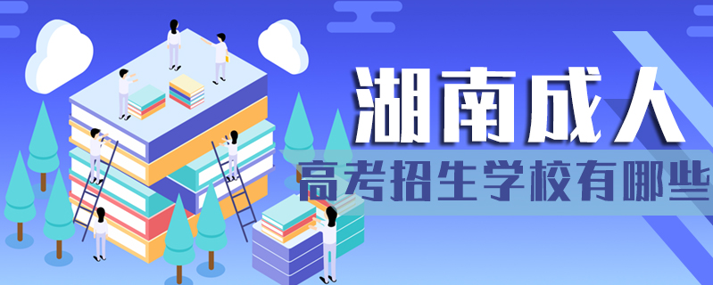 湖南成人高考招生學校有哪些