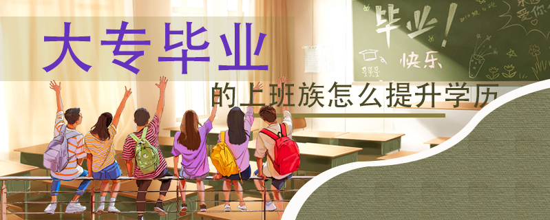 大專畢業的上班族怎么提升學歷