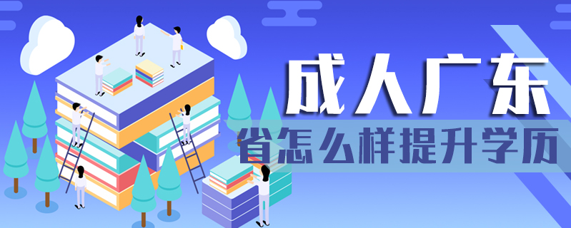 成人廣東省怎么樣提升學(xué)歷