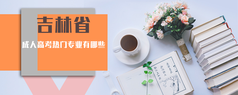 吉林省成人高考熱門專業有哪些