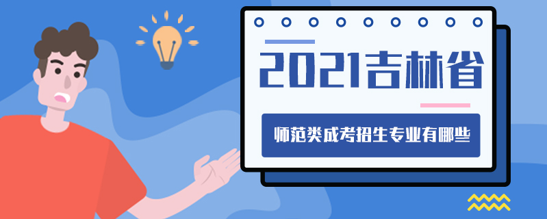 2021吉林省師范類成考招生專業有哪些