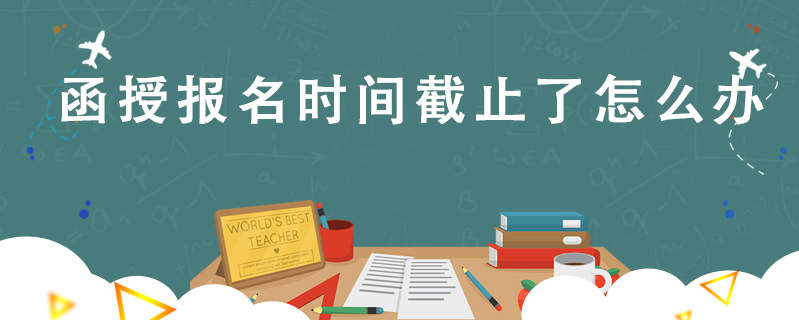 函授報名時間截止了怎么辦